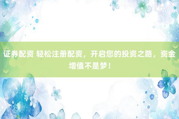 证券配资 轻松注册配资，开启您的投资之路，资金增值不是梦！