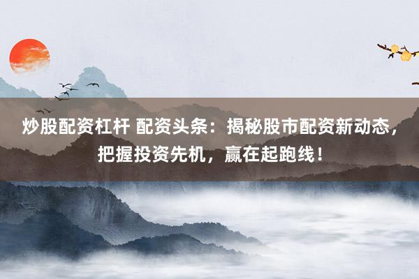 炒股配资杠杆 配资头条:揭秘股市配资新动态,把握投资先机,赢在起跑线!
