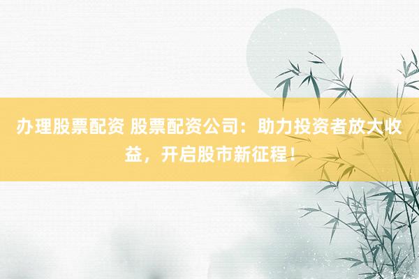 办理股票配资 股票配资公司:助力投资者放大收益,开启股市新征程!