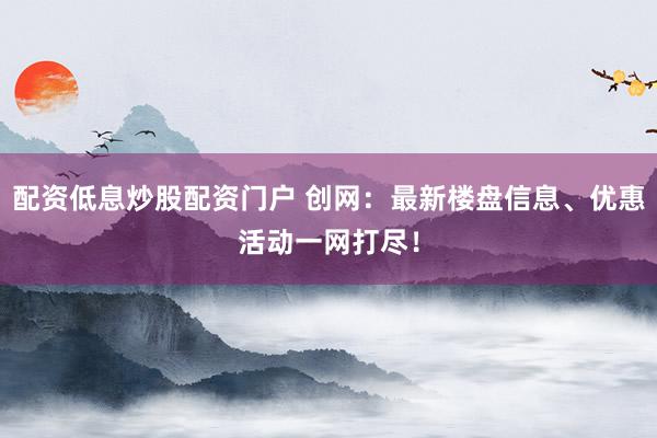 配资低息炒股配资门户 创网:最新楼盘信息、优惠活动一网打尽!