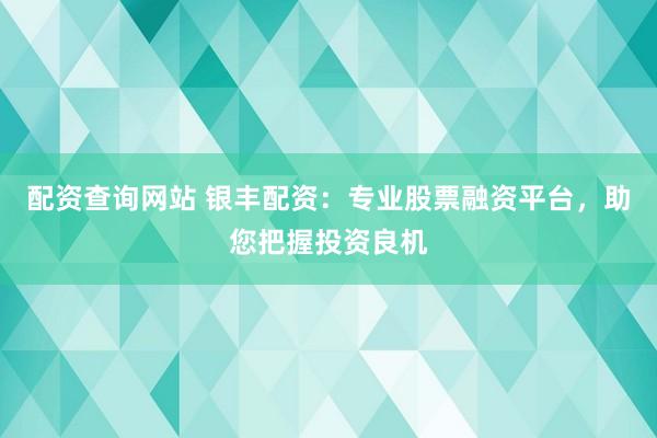 配资查询网站 银丰配资:专业股票融资平台,助您把握投资良机