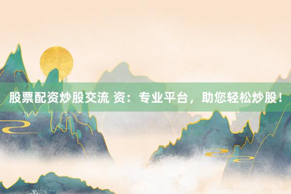 股票配资炒股交流 资:专业平台,助您轻松炒股!