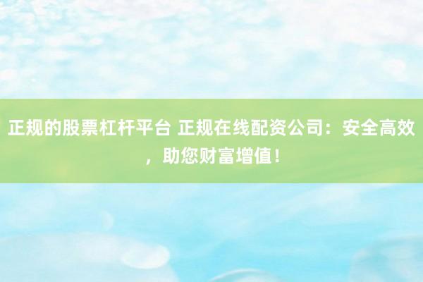 正规的股票杠杆平台 正规在线配资公司:安全高效,助您财富增值!
