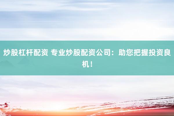 炒股杠杆配资 专业炒股配资公司:助您把握投资良机!