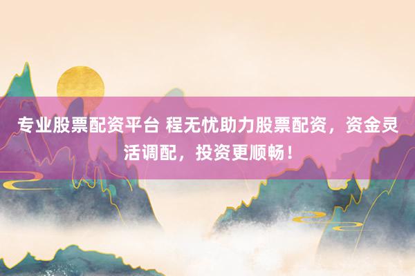 专业股票配资平台 程无忧助力股票配资,资金灵活调配,投资更顺畅!