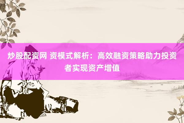 炒股配资网 资模式解析：高效融资策略助力投资者实现资产增值