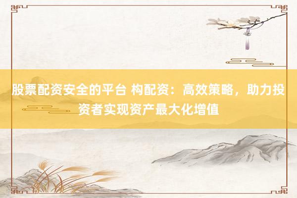 股票配资安全的平台 构配资：高效策略，助力投资者实现资产最大化增值