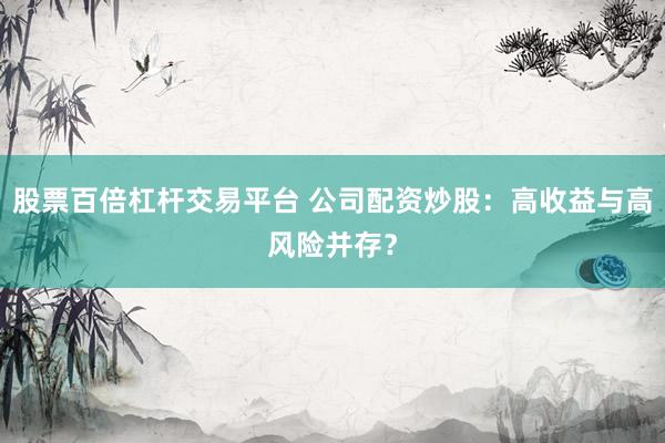 股票百倍杠杆交易平台 公司配资炒股:高收益与高风险并存?