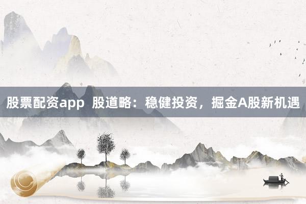 股票配资app  股道略:稳健投资,掘金A股新机遇