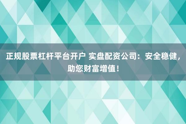 正规股票杠杆平台开户 实盘配资公司:安全稳健,助您财富增值!