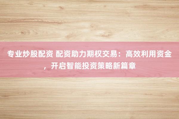 专业炒股配资 配资助力期权交易:高效利用资金,开启智能投资策略新篇章