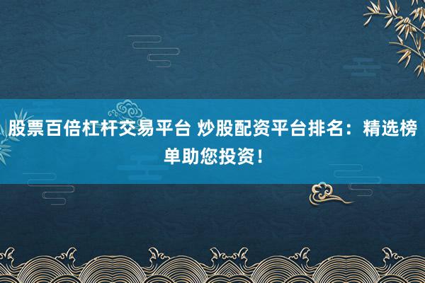 股票百倍杠杆交易平台 炒股配资平台排名:精选榜单助您投资!