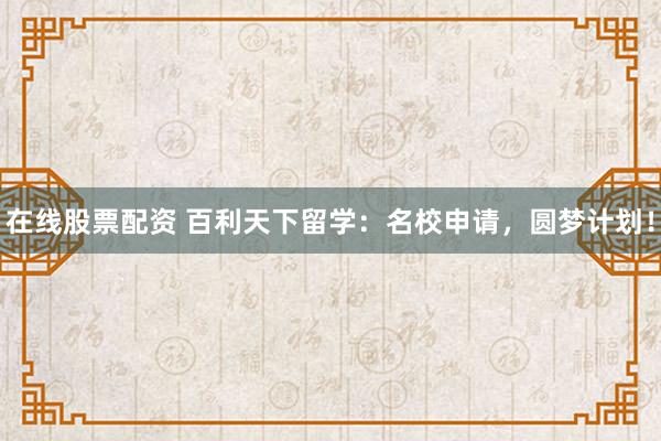 在线股票配资 百利天下留学：名校申请，圆梦计划！
