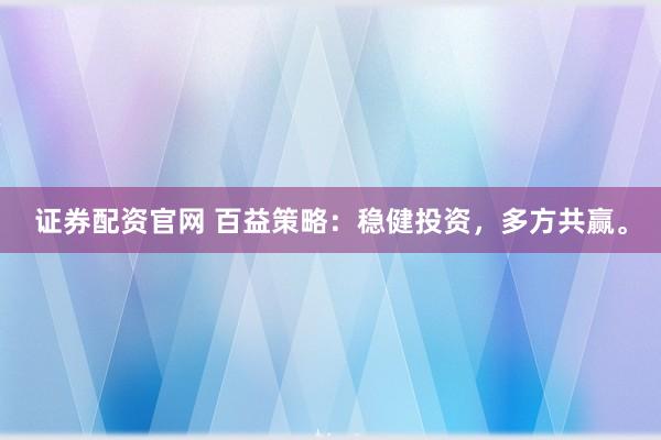 证券配资官网 百益策略：稳健投资，多方共赢。