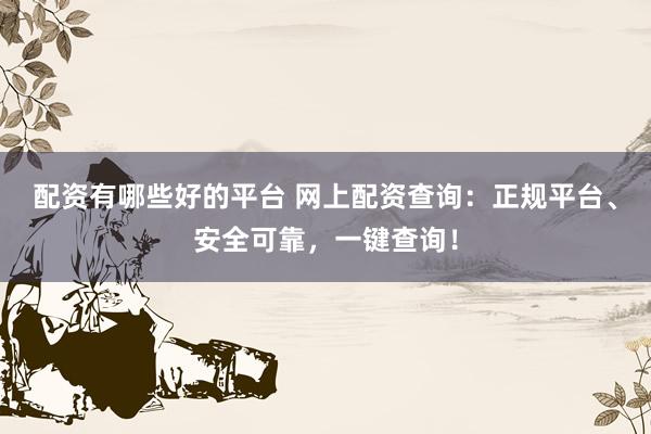 配资有哪些好的平台 网上配资查询:正规平台、安全可靠,一键查询!