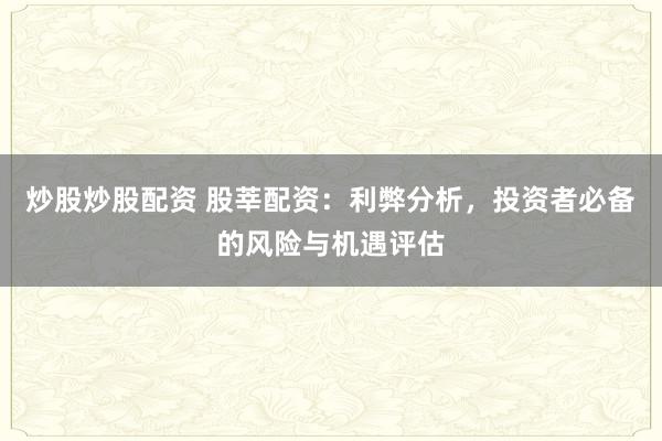 炒股炒股配资 股莘配资：利弊分析，投资者必备的风险与机遇评估