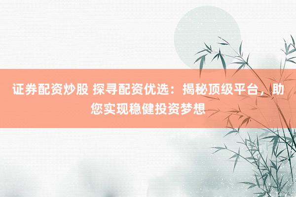 证券配资炒股 探寻配资优选：揭秘顶级平台，助您实现稳健投资梦想