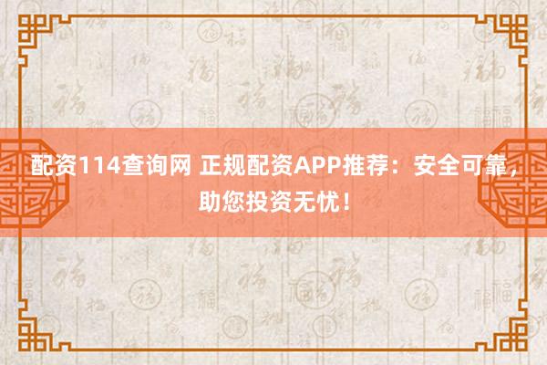 配资114查询网 正规配资APP推荐:安全可靠,助您投资无忧!
