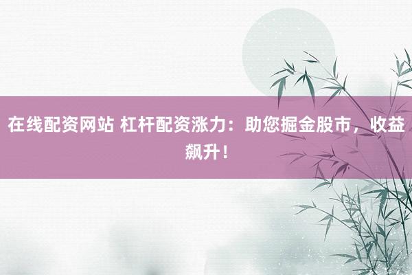 在线配资网站 杠杆配资涨力:助您掘金股市,收益飙升!