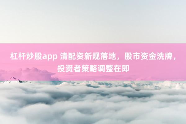 杠杆炒股app 清配资新规落地，股市资金洗牌，投资者策略调整在即
