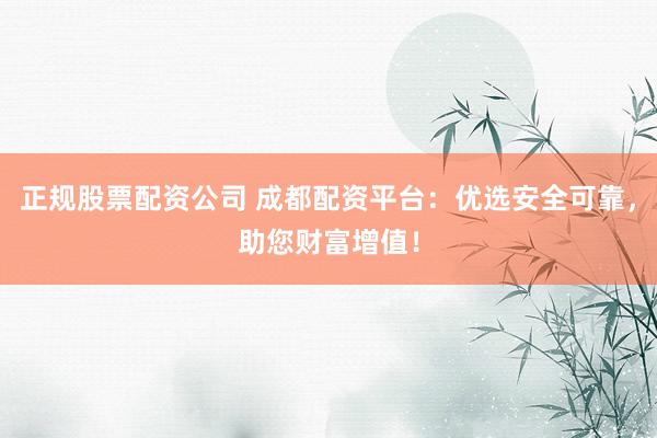 正规股票配资公司 成都配资平台：优选安全可靠，助您财富增值！