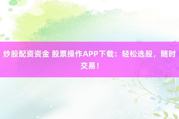 炒股配资资金 股票操作APP下载:轻松选股,随时交易!