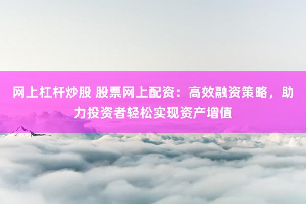 网上杠杆炒股 股票网上配资:高效融资策略,助力投资者轻松实现资产增值