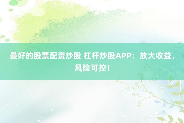最好的股票配资炒股 杠杆炒股APP：放大收益，风险可控！