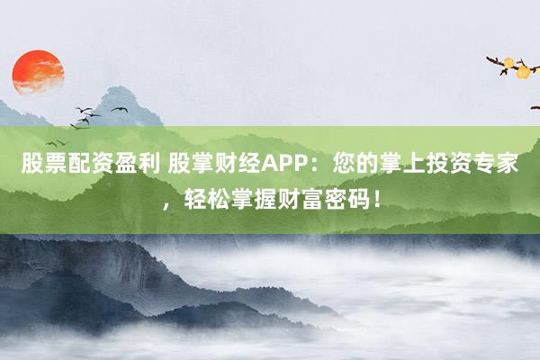 股票配资盈利 股掌财经APP：您的掌上投资专家，轻松掌握财富密码！