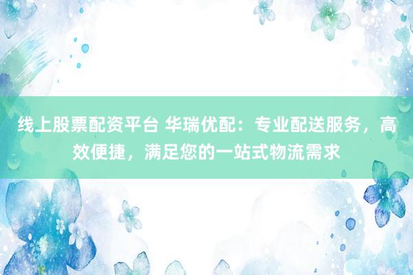 线上股票配资平台 华瑞优配：专业配送服务，高效便捷，满足您的一站式物流需求