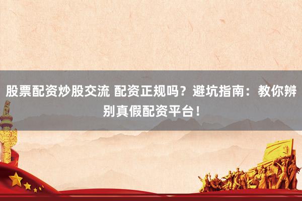 股票配资炒股交流 配资正规吗？避坑指南：教你辨别真假配资平台！