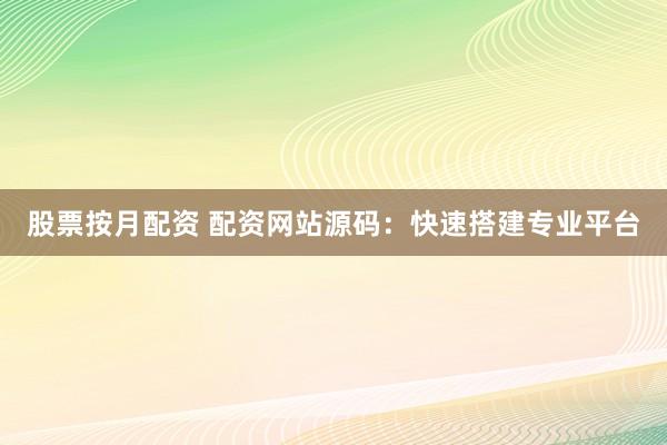 股票按月配资 配资网站源码:快速搭建专业平台