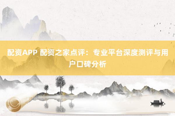 配资APP 配资之家点评:专业平台深度测评与用户口碑分析