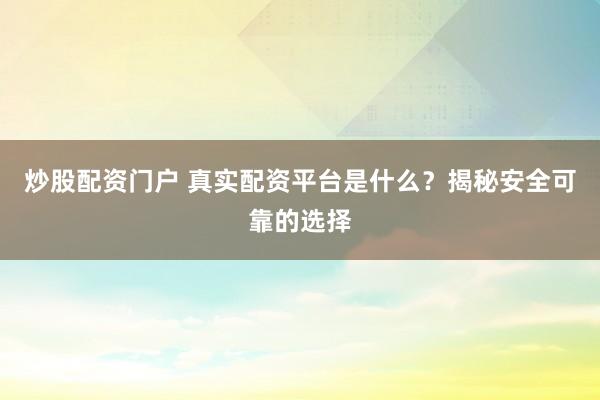 炒股配资门户 真实配资平台是什么?揭秘安全可靠的选择
