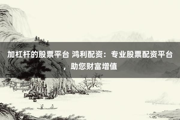加杠杆的股票平台 鸿利配资:专业股票配资平台,助您财富增值