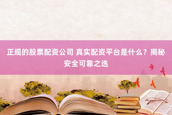 正规的股票配资公司 真实配资平台是什么?揭秘安全可靠之选
