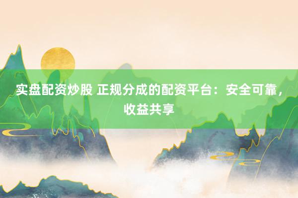 实盘配资炒股 正规分成的配资平台:安全可靠,收益共享