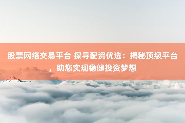 股票网络交易平台 探寻配资优选:揭秘顶级平台,助您实现稳健投资梦想