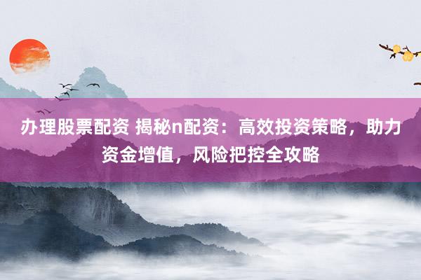 办理股票配资 揭秘n配资:高效投资策略,助力资金增值,风险把控全攻略