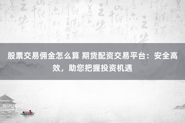 股票交易佣金怎么算 期货配资交易平台：安全高效，助您把握投资机遇