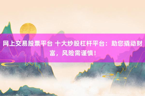 网上交易股票平台 十大炒股杠杆平台:助您撬动财富,风险需谨慎!