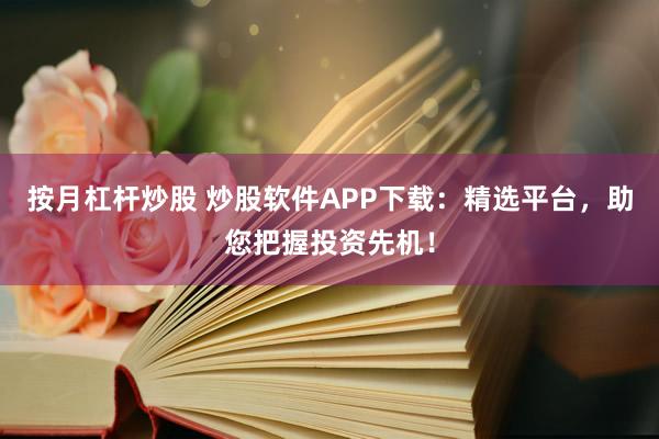 按月杠杆炒股 炒股软件APP下载：精选平台，助您把握投资先机！