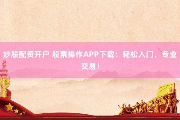 炒股配资开户 股票操作APP下载：轻松入门，专业交易！