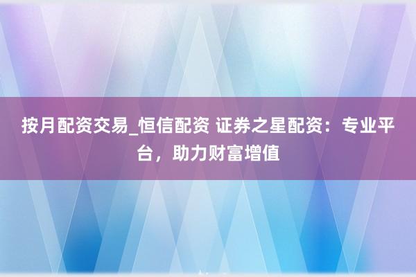 按月配资交易_恒信配资 证券之星配资:专业平台,助力财富增值