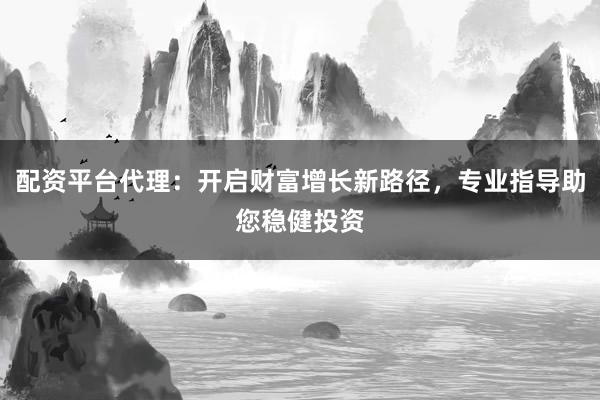 配资平台代理：开启财富增长新路径，专业指导助您稳健投资