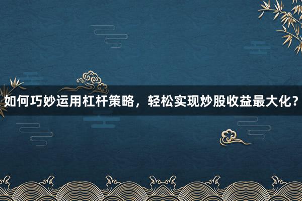 如何巧妙运用杠杆策略，轻松实现炒股收益最大化？