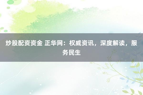炒股配资资金 正华网:权威资讯,深度解读,服务民生