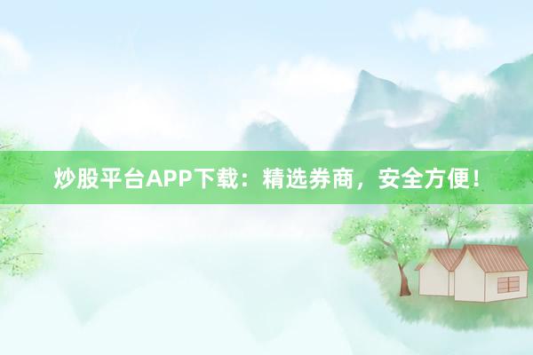 炒股平台APP下载：精选券商，安全方便！