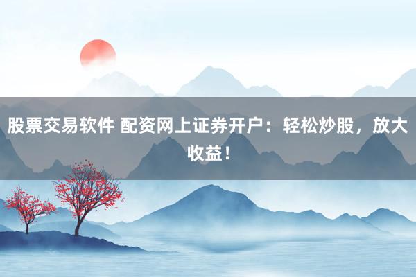 股票交易软件 配资网上证券开户：轻松炒股，放大收益！