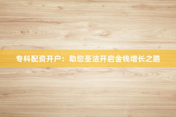 专科配资开户：助您圣洁开启金钱增长之路